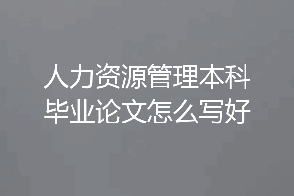 人力资源管理本科毕业论文怎么写好