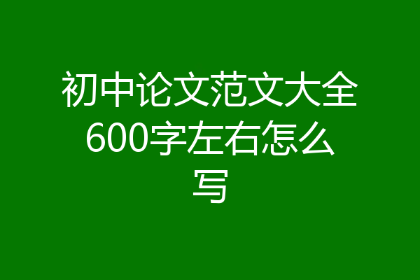 初中论文范文大全600字左右怎么写