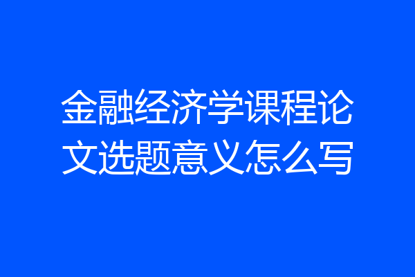 金融经济学课程论文选题意义怎么写