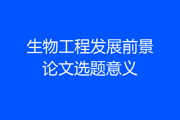 生物工程发展前景论文选题意义