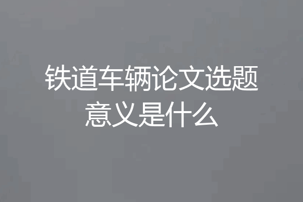 铁道车辆论文选题意义是什么