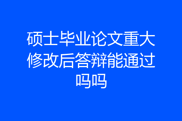 硕士毕业论文重大修改后答辩能通过吗吗