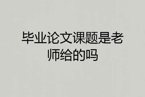 毕业论文课题是老师给的吗