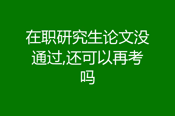 在职研究生论文没通过,还可以再考吗