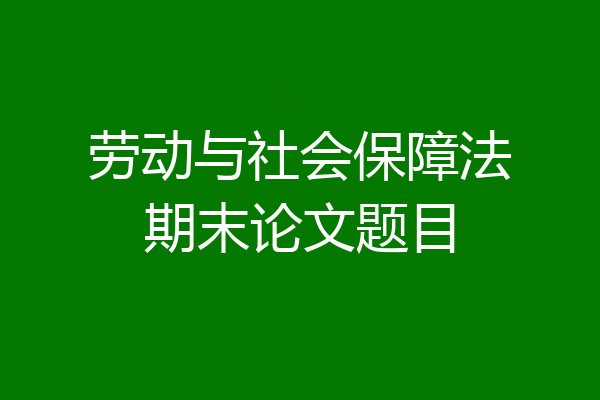 劳动与社会保障法期末论文题目