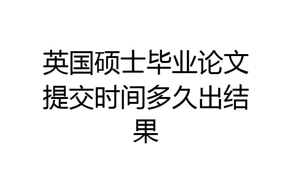 英国硕士毕业论文提交时间多久出结果