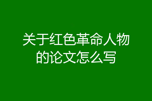 关于红色革命人物的论文怎么写