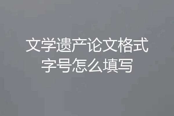 文学遗产论文格式字号怎么填写