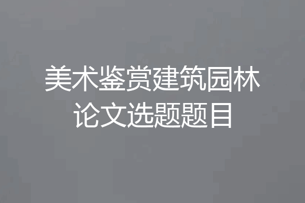美术鉴赏建筑园林论文选题题目