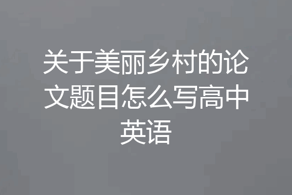 关于美丽乡村的论文题目怎么写高中英语