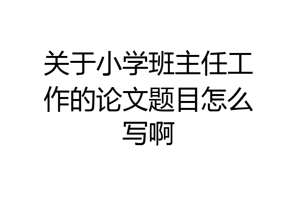 关于小学班主任工作的论文题目怎么写啊
