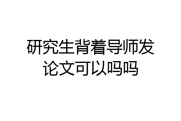 研究生背着导师发论文可以吗吗