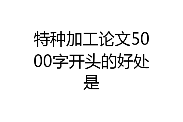 特种加工论文5000字开头的好处是