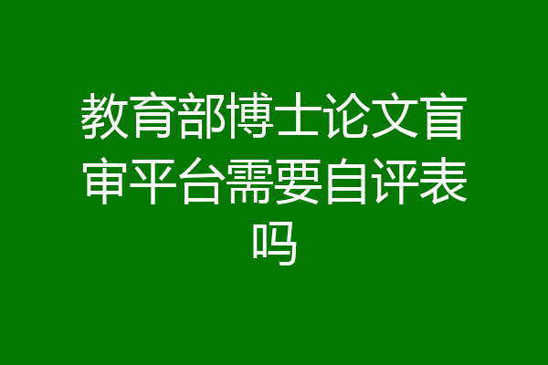 教育部博士论文盲审平台需要自评表吗