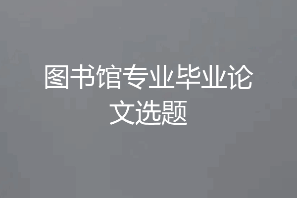 图书馆专业毕业论文选题