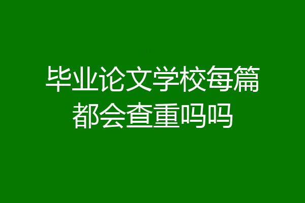 毕业论文学校每篇都会查重吗吗