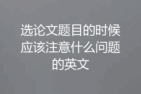 选论文题目的时候应该注意什么问题的英文
