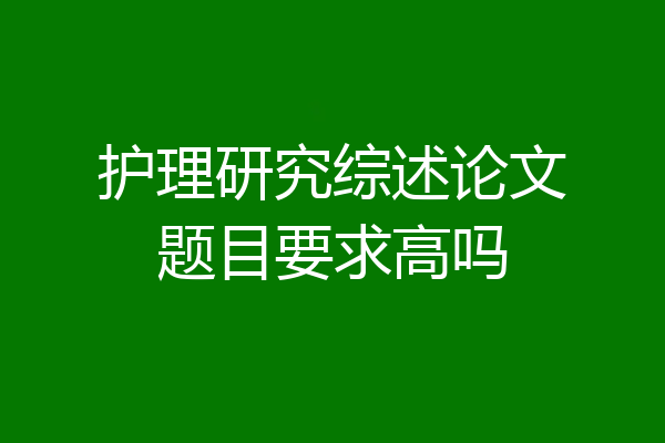 护理研究综述论文题目要求高吗