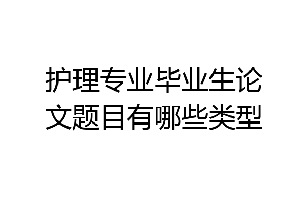 护理专业毕业生论文题目有哪些类型