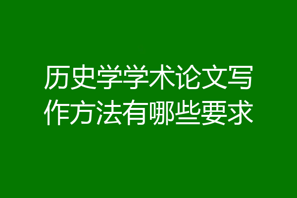 历史学学术论文写作方法有哪些要求