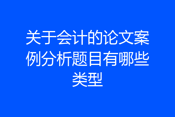 关于会计的论文案例分析题目有哪些类型