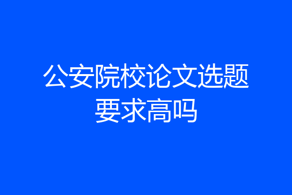 公安院校论文选题要求高吗