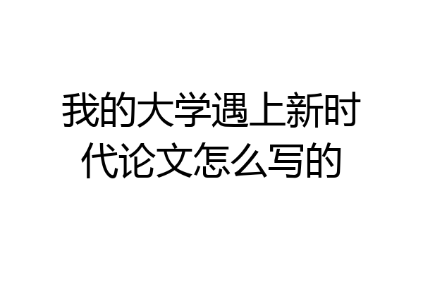 我的大学遇上新时代论文怎么写的
