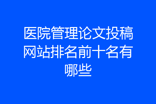 医院管理论文投稿网站排名前十名有哪些