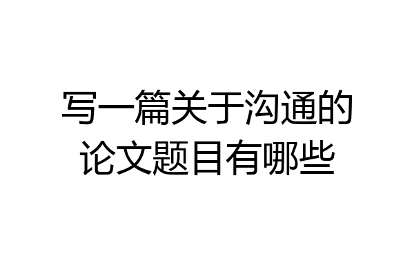写一篇关于沟通的论文题目有哪些