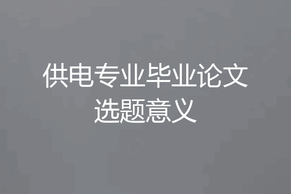 供电专业毕业论文选题意义