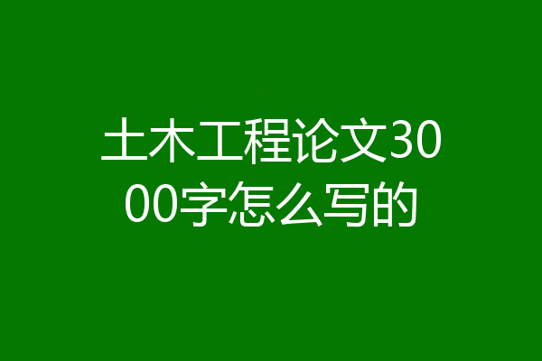 土木工程论文3000字怎么写的