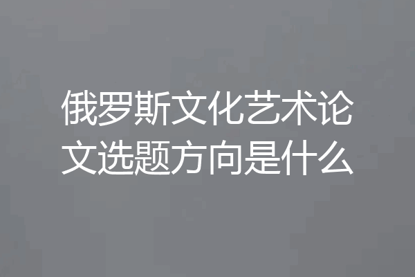 俄罗斯文化艺术论文选题方向是什么