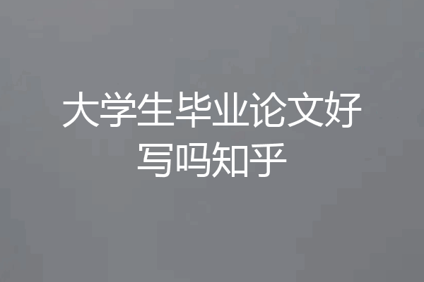 大学生毕业论文好写吗知乎
