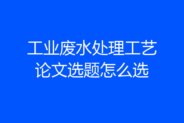 工业废水处理工艺论文选题怎么选