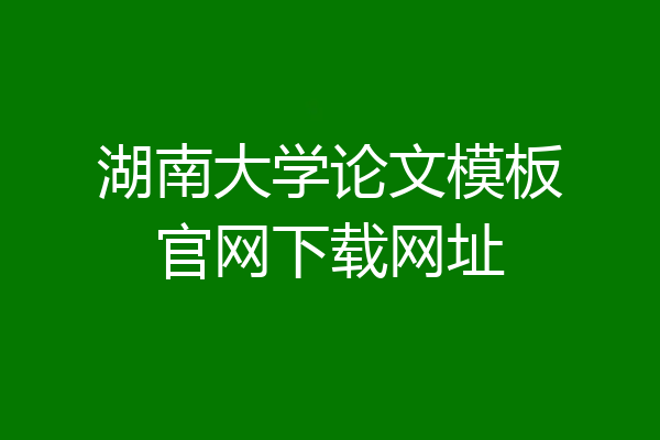 湖南大学论文模板官网下载网址