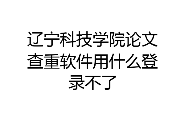 辽宁科技学院论文查重软件用什么登录不了