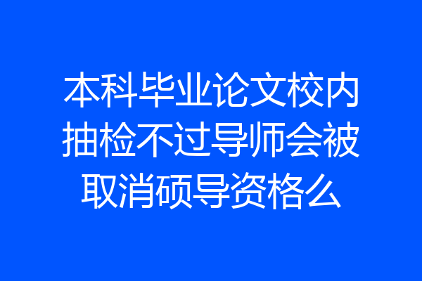 本科毕业论文校内抽检不过导师会被取消硕导资格么