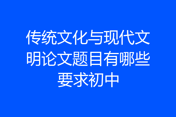 传统文化与现代文明论文题目有哪些要求初中