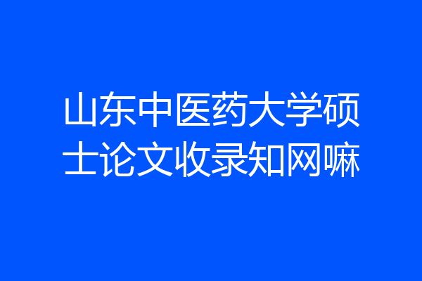 山东中医药大学硕士论文收录知网嘛