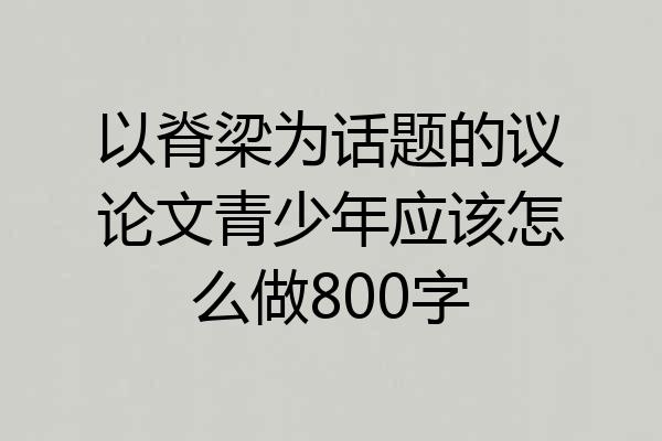 以脊梁为话题的议论文青少年应该怎么做800字