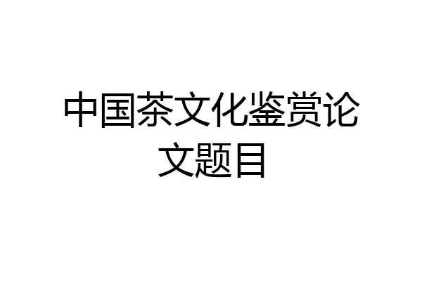 中国茶文化鉴赏论文题目