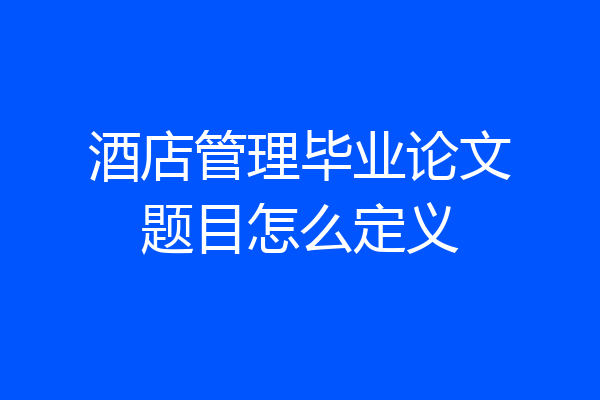 酒店管理毕业论文题目怎么定义