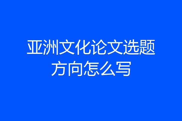 亚洲文化论文选题方向怎么写