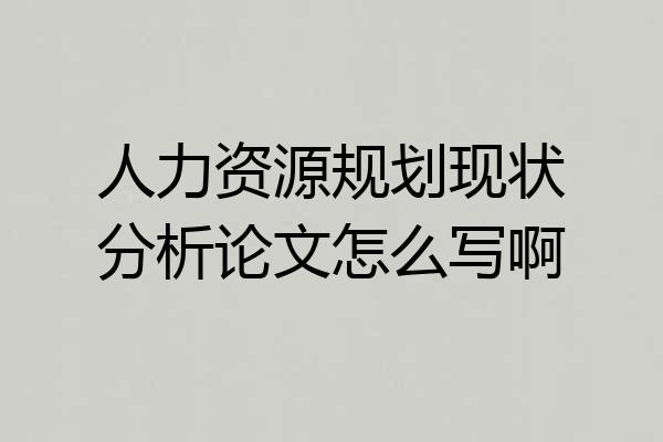人力资源规划现状分析论文怎么写啊