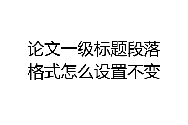 论文一级标题段落格式怎么设置不变
