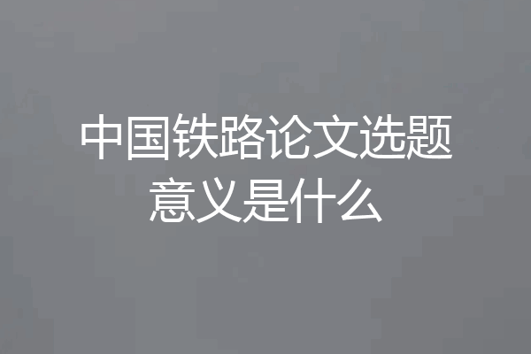 中国铁路论文选题意义是什么