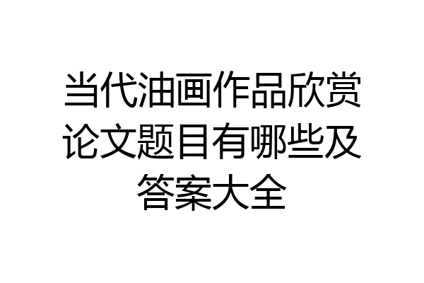 当代油画作品欣赏论文题目有哪些及答案大全
