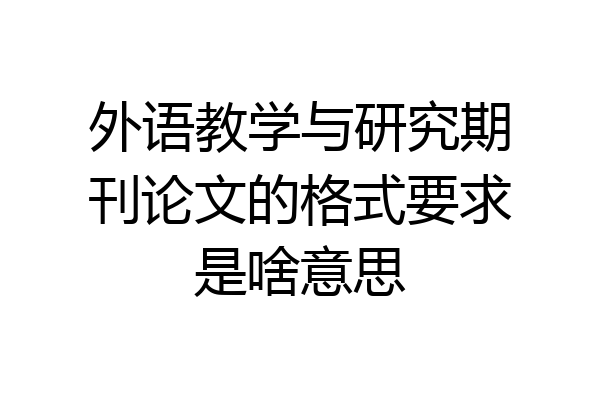外语教学与研究期刊论文的格式要求是啥意思