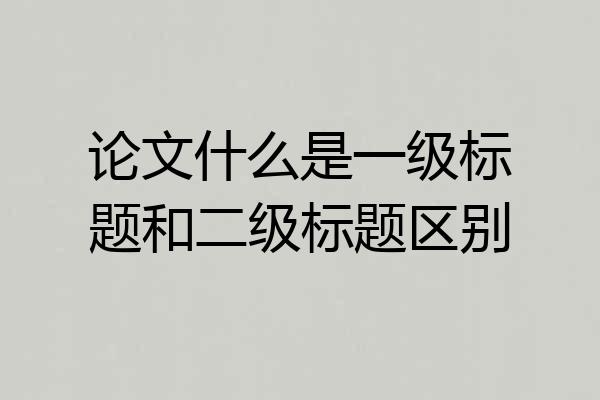 论文什么是一级标题和二级标题区别