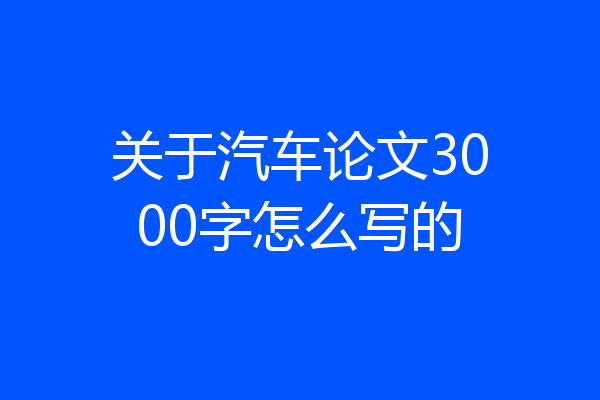 关于汽车论文3000字怎么写的